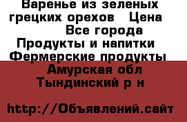 Варенье из зеленых грецких орехов › Цена ­ 400 - Все города Продукты и напитки » Фермерские продукты   . Амурская обл.,Тындинский р-н